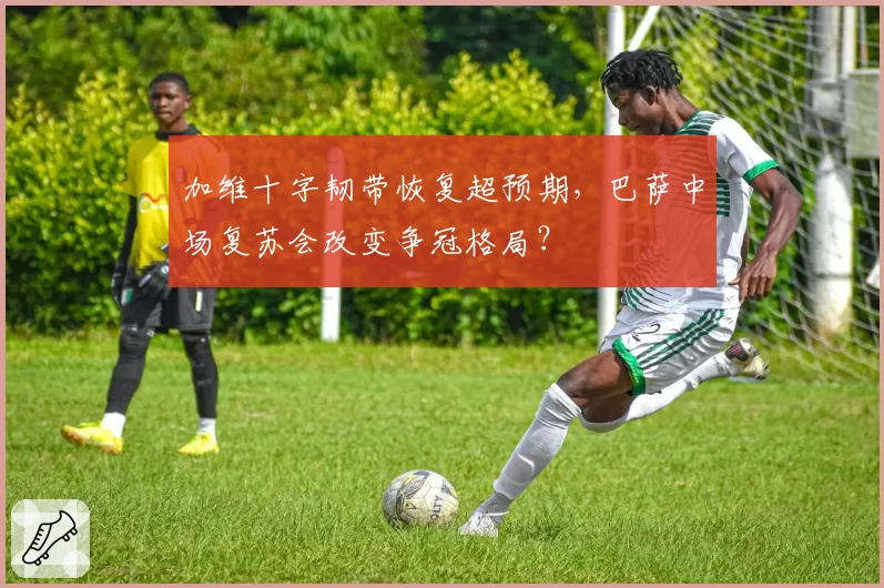 加维十字韧带恢复超预期，巴萨中场复苏会改变争冠格局？