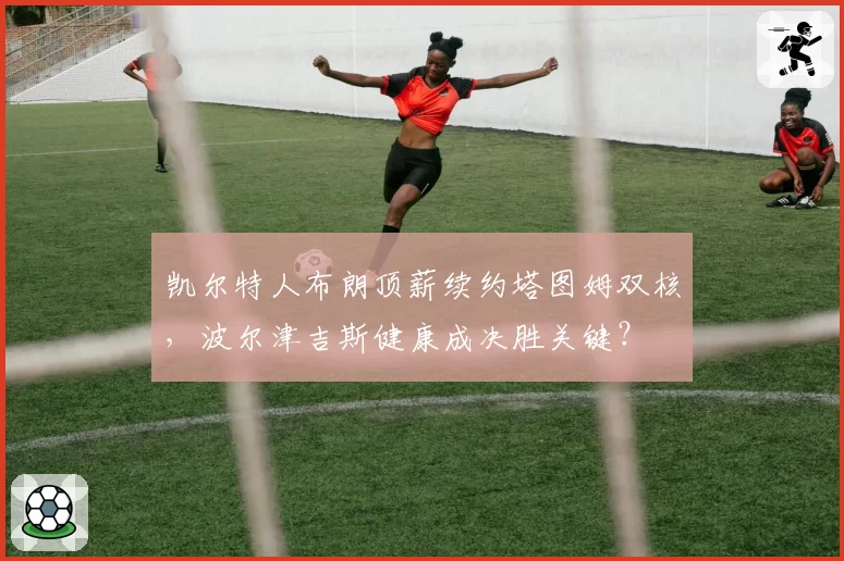 凯尔特人布朗顶薪续约塔图姆双核，波尔津吉斯健康成决胜关键？