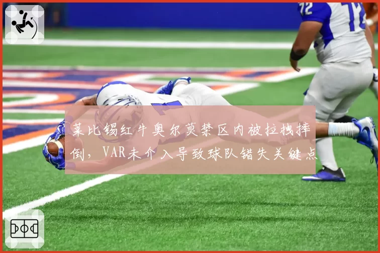 莱比锡红牛奥尔莫禁区内被拉拽摔倒，VAR未介入导致球队错失关键点球
