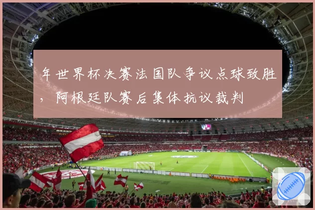 年世界杯决赛法国队争议点球致胜，阿根廷队赛后集体抗议裁判