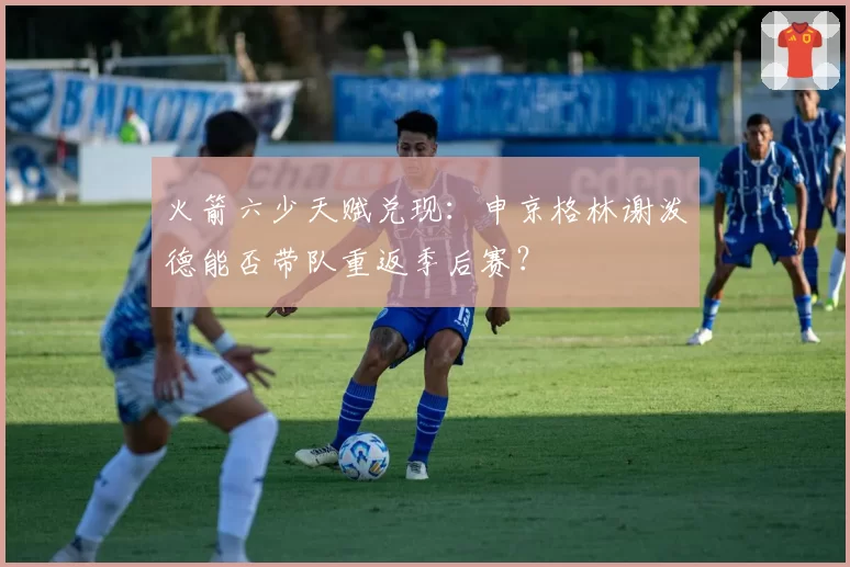 火箭六少天赋兑现：申京格林谢泼德能否带队重返季后赛？