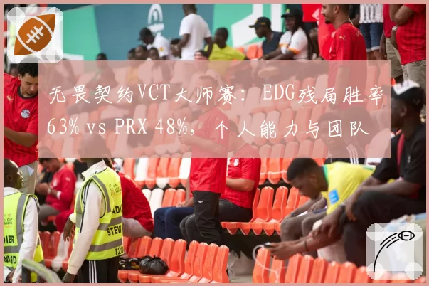 无畏契约VCT大师赛:EDG残局胜率63% vs PRX 48%,个人能力与团队协作对比