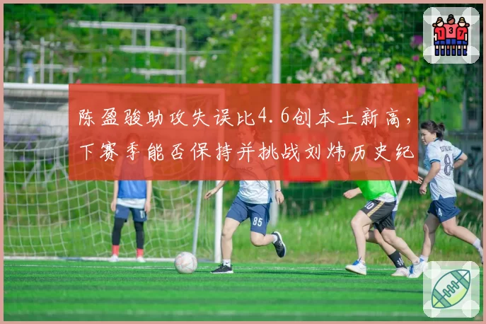 陈盈骏助攻失误比4.6创本土新高，下赛季能否保持并挑战刘炜历史纪录？