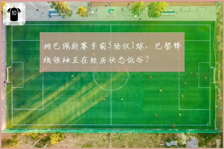 姆巴佩新赛季前5场仅1球，巴黎锋线领袖正在经历状态低谷？