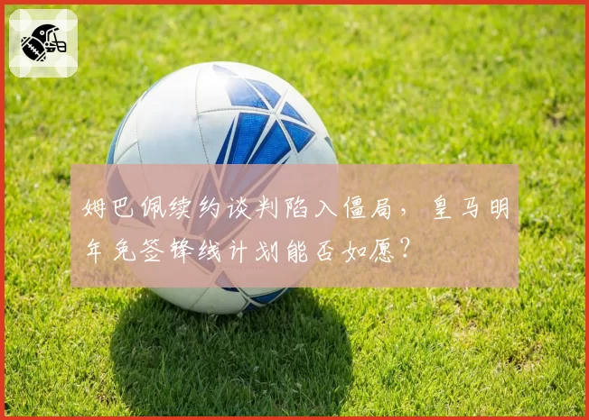 姆巴佩续约谈判陷入僵局,皇马明年免签锋线计划能否如愿?