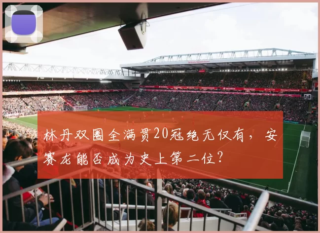 林丹双圈全满贯20冠绝无仅有，安赛龙能否成为史上第二位？