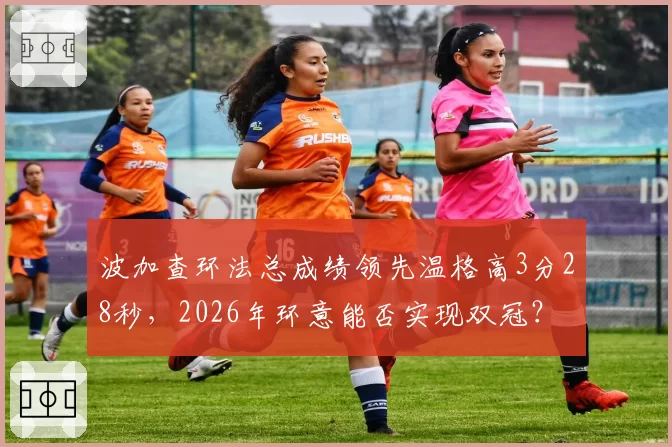 波加查环法总成绩领先温格高3分28秒，2026年环意能否实现双冠？