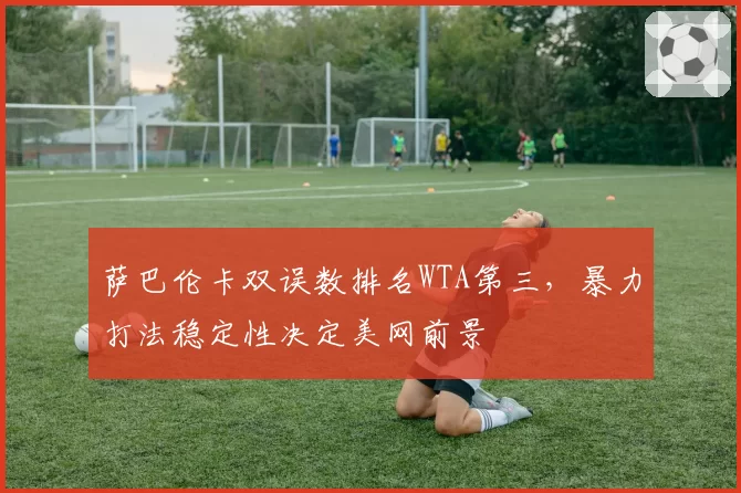 萨巴伦卡双误数排名WTA第三，暴力打法稳定性决定美网前景