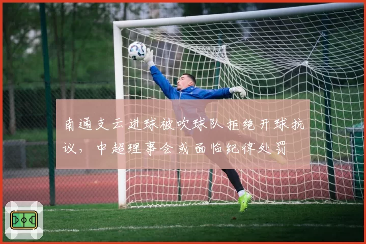 南通支云进球被吹球队拒绝开球抗议，中超理事会或面临纪律处罚