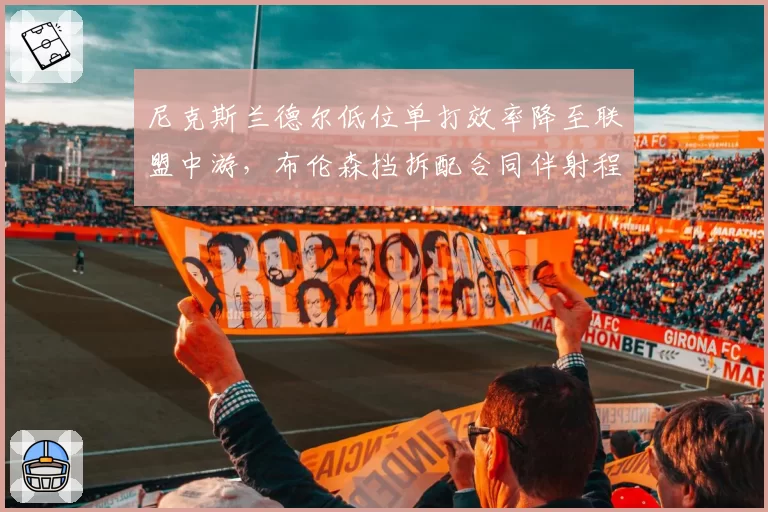 尼克斯兰德尔低位单打效率降至联盟中游，布伦森挡拆配合同伴射程不足成隐患？