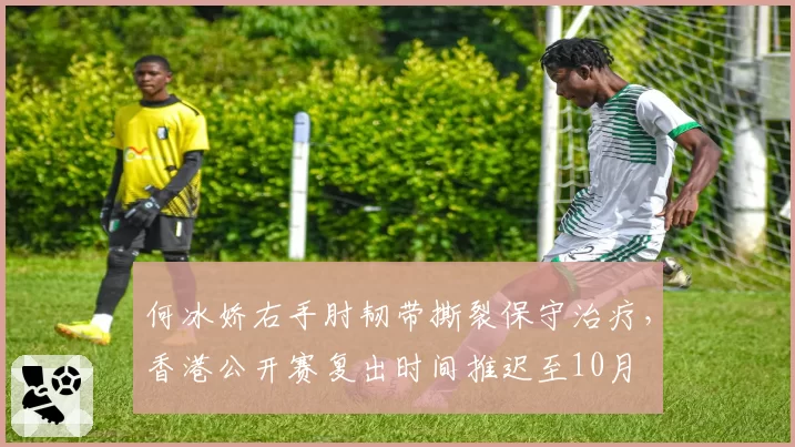 何冰娇右手肘韧带撕裂保守治疗，香港公开赛复出时间推迟至10月
