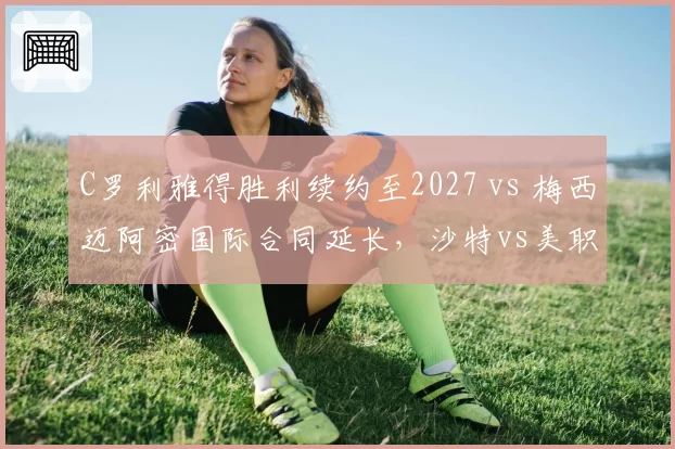 C罗利雅得胜利续约至2027 vs 梅西迈阿密国际合同延长，沙特vs美职联吸引力对决