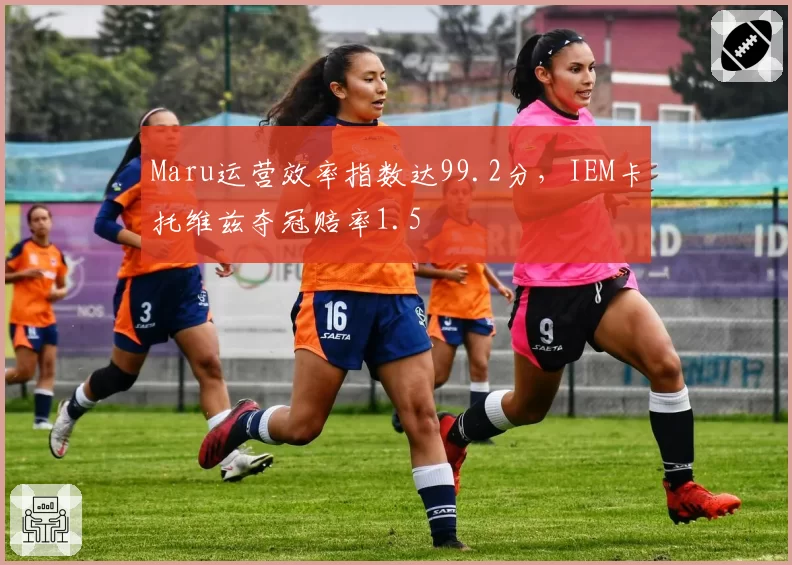 Maru运营效率指数达99.2分，IEM卡托维兹夺冠赔率1.5