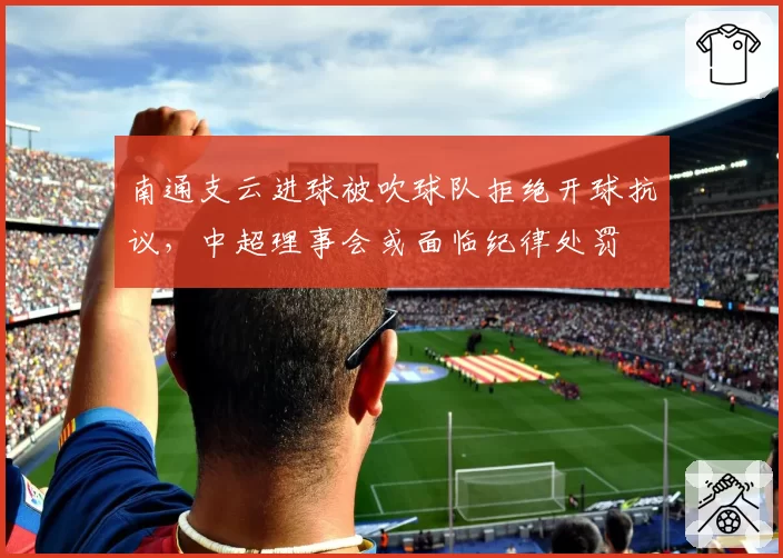 南通支云进球被吹球队拒绝开球抗议,中超理事会或面临纪律处罚