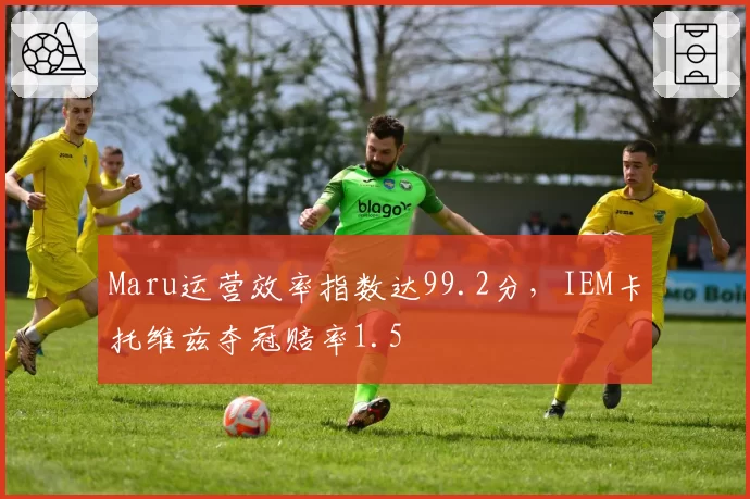 Maru运营效率指数达99.2分，IEM卡托维兹夺冠赔率1.5