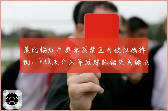 莱比锡红牛奥尔莫禁区内被拉拽摔倒，VAR未介入导致球队错失关键点球