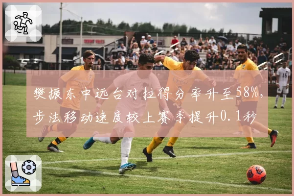 樊振东中远台对拉得分率升至58%，步法移动速度较上赛季提升0.1秒