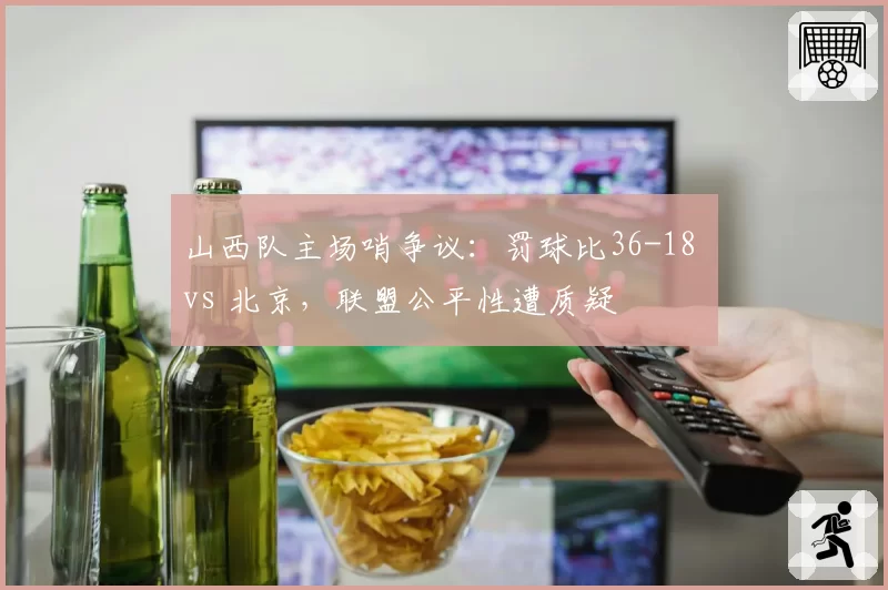 山西队主场哨争议：罚球比36-18 vs 北京，联盟公平性遭质疑
