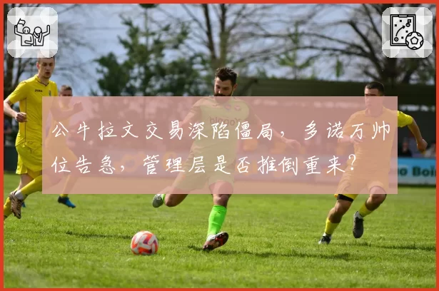 公牛拉文交易深陷僵局，多诺万帅位告急，管理层是否推倒重来？