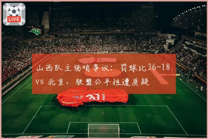 山西队主场哨争议：罚球比36-18 vs 北京，联盟公平性遭质疑