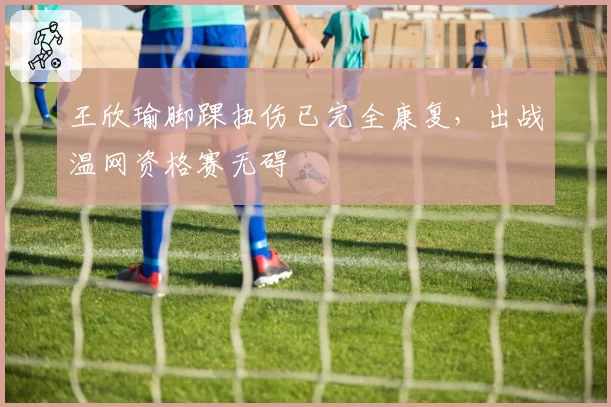 王欣瑜脚踝扭伤已完全康复,出战温网资格赛无碍