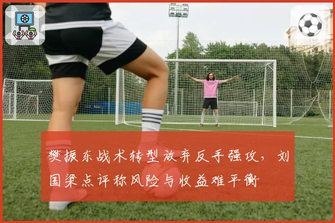 樊振东战术转型放弃反手强攻，刘国梁点评称风险与收益难平衡