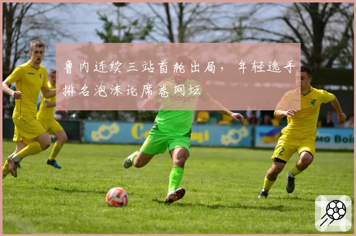 鲁内连续三站首轮出局，年轻选手排名泡沫论席卷网坛