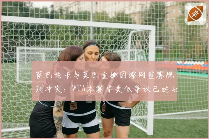 萨巴伦卡与莱巴金娜因擦网重赛规则冲突，WTA本赛季类似争议已达七起超ATP两倍