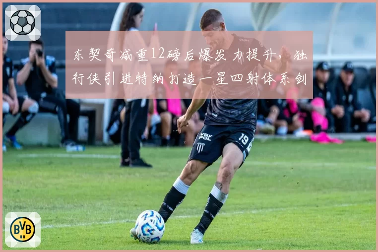 东契奇减重12磅后爆发力提升，独行侠引进特纳打造一星四射体系剑指总冠军