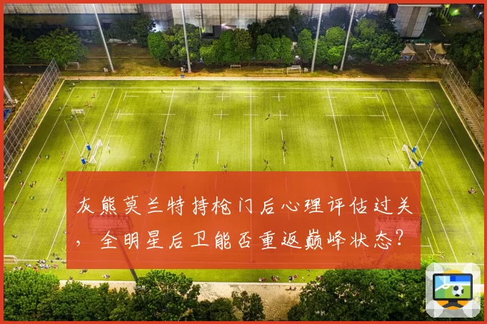 灰熊莫兰特持枪门后心理评估过关,全明星后卫能否重返巅峰状态?