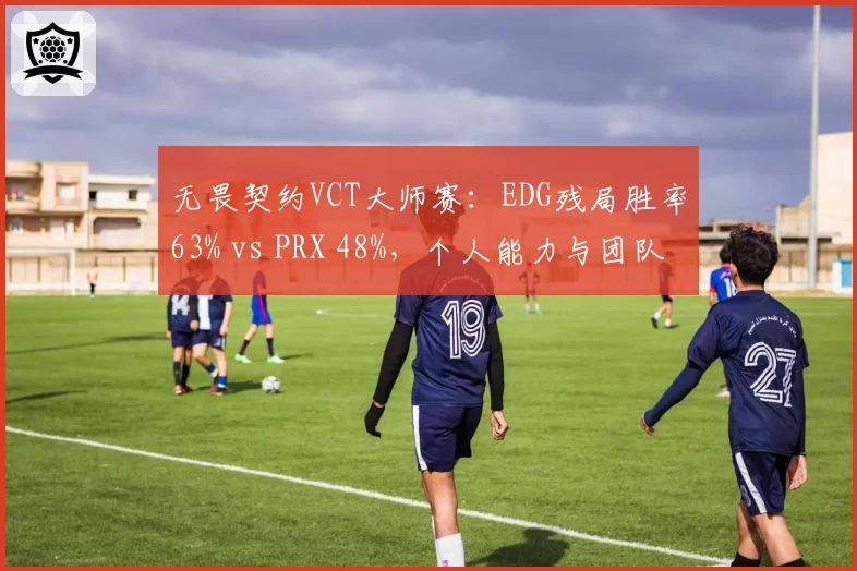 无畏契约VCT大师赛：EDG残局胜率63% vs PRX 48%，个人能力与团队协作对比