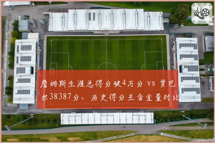 詹姆斯生涯总得分破4万分 vs 贾巴尔38387分，历史得分王含金量对比