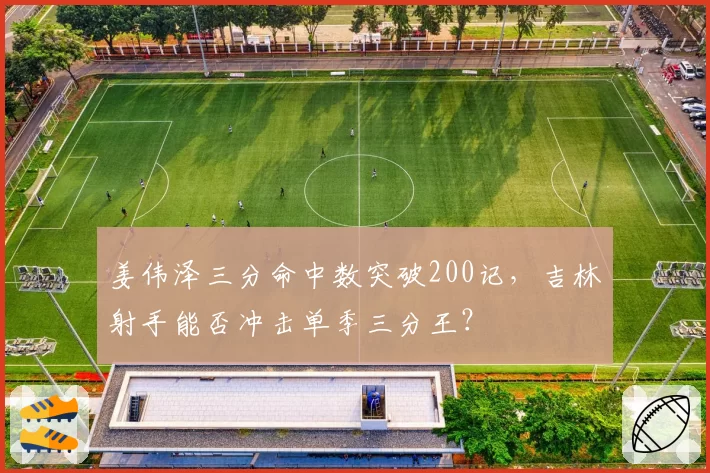 姜伟泽三分命中数突破200记，吉林射手能否冲击单季三分王？