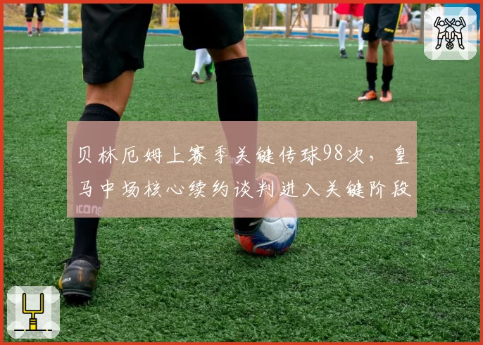 贝林厄姆上赛季关键传球98次，皇马中场核心续约谈判进入关键阶段
