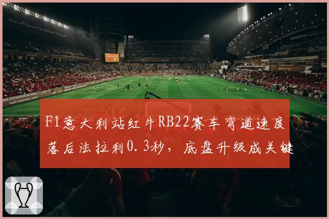 F1意大利站红牛RB22赛车弯道速度落后法拉利0.3秒，底盘升级成关键