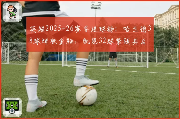 英超2025-26赛季进球榜：哈兰德38球蝉联金靴，凯恩32球紧随其后