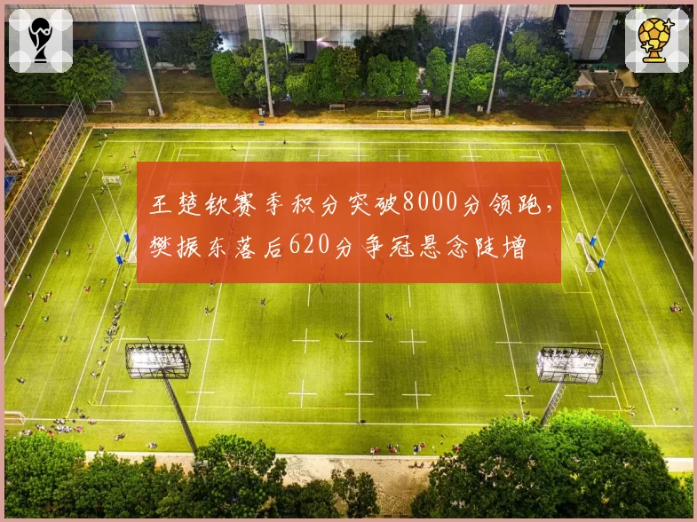 王楚钦赛季积分突破8000分领跑，樊振东落后620分争冠悬念陡增