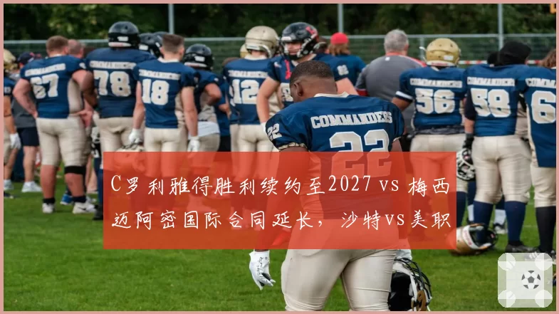 C罗利雅得胜利续约至2027 vs 梅西迈阿密国际合同延长，沙特vs美职联吸引力对决