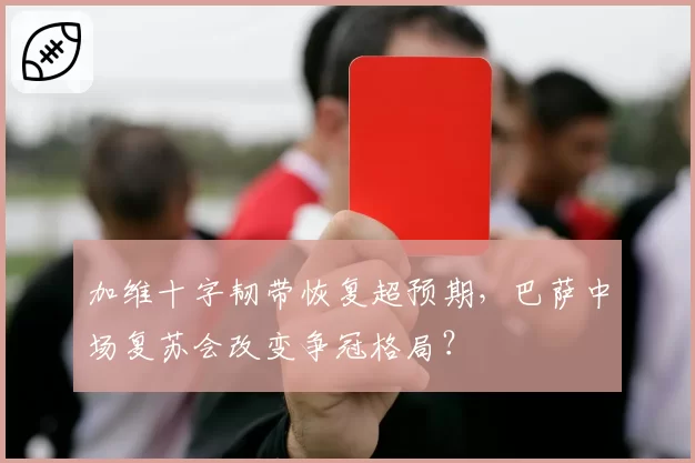 加维十字韧带恢复超预期，巴萨中场复苏会改变争冠格局？