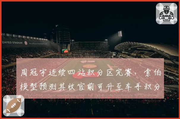 周冠宇连续四站积分区完赛，索伯模型预测其收官前可升至车手积分榜第12位