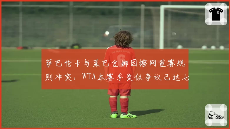 萨巴伦卡与莱巴金娜因擦网重赛规则冲突，WTA本赛季类似争议已达七起超ATP两倍