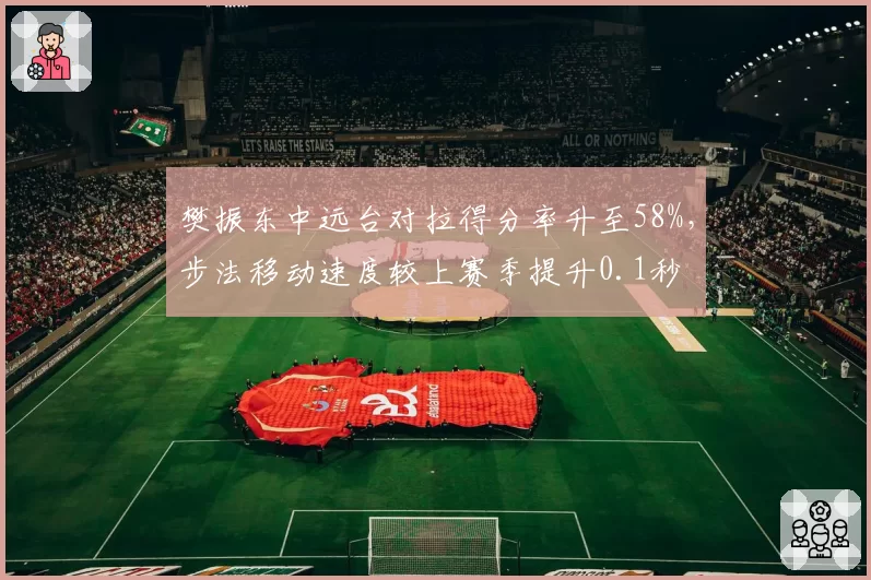 樊振东中远台对拉得分率升至58%，步法移动速度较上赛季提升0.1秒