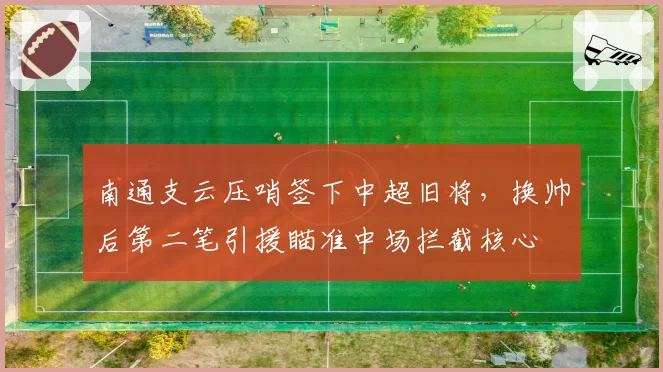 南通支云压哨签下中超旧将，换帅后第二笔引援瞄准中场拦截核心