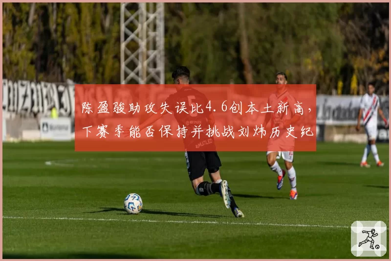 陈盈骏助攻失误比4.6创本土新高，下赛季能否保持并挑战刘炜历史纪录？