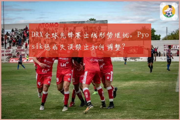 DRX全球先锋赛出线形势堪忧，Pyosik惩戒失误频出如何调整？