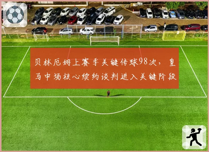 贝林厄姆上赛季关键传球98次，皇马中场核心续约谈判进入关键阶段